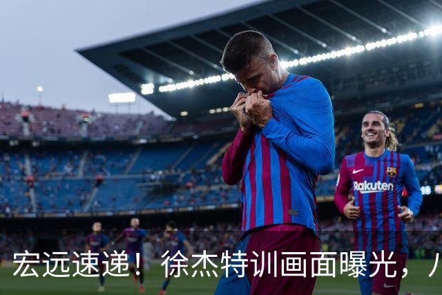 宏远速递！徐杰特训画面曝光，八冠功勋转投同曦，杜锋或签四年长约